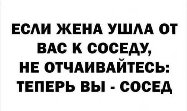 ЕОАИ ЖЕНА УШАА ОТ ВАС К СОСЕАУ НЕ ОТЧАИВАЙТЕСЬ ТЕПЕРЬ ВЫ СОСЕД