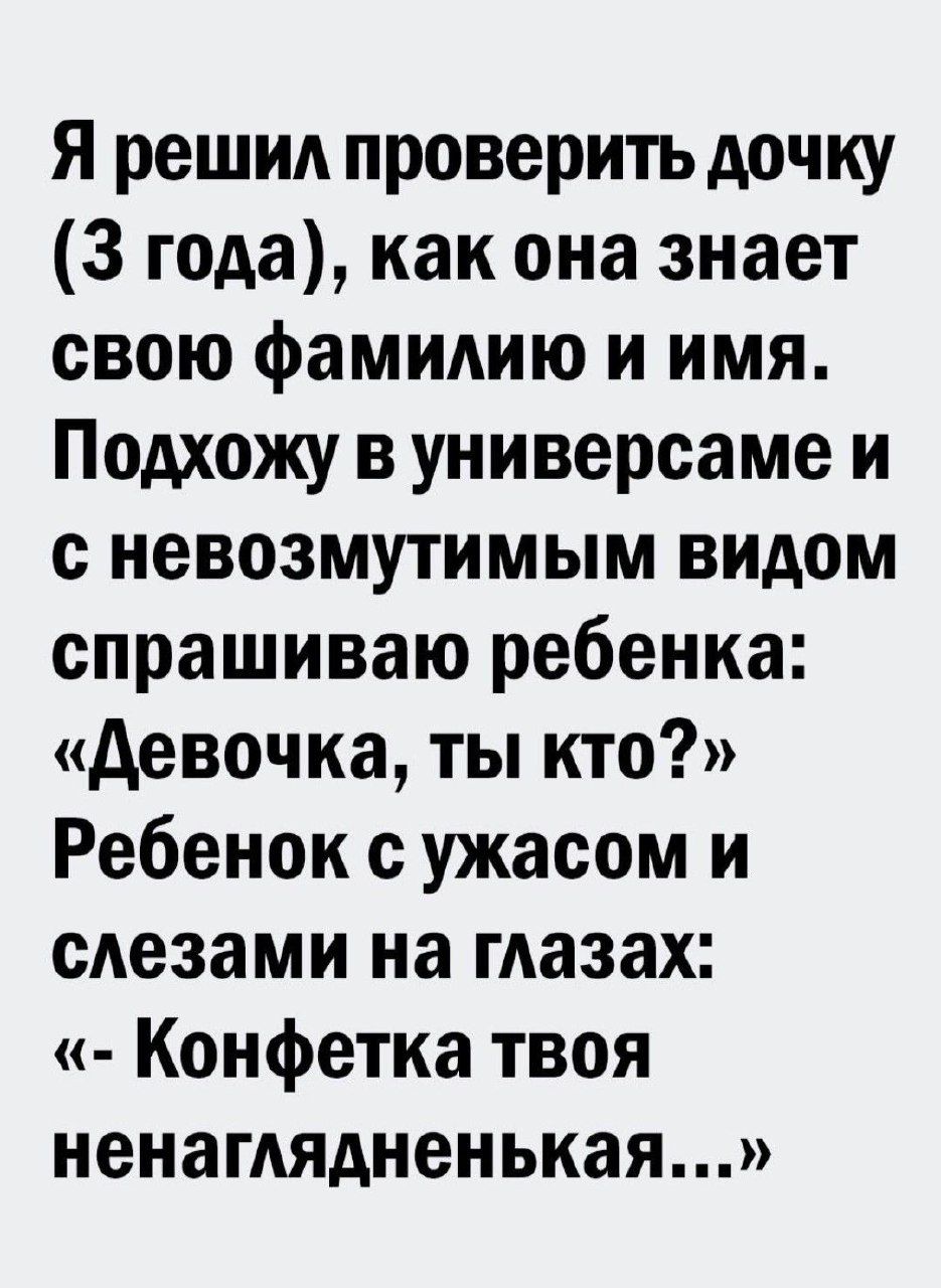 Я решиА проверить дочку 3 года как она знает свою фамидию и имя Подхожу в универсаме и с невозмутимым видом спрашиваю ребенка девочка ты кто Ребенок с ужасом и слезами на глазах Конфетка твоя ненаглядненькая