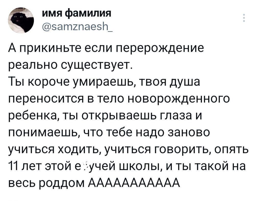 имя фамилия заттаезн А прикиньте если перерождение реально существует Ты короче умираешь твоя душа переносится в тело новорожденного ребенка ты открываешь глаза и понимаешь что тебе надо заново учиться ходить учиться говорить опять 11 лет этой е учей школы и ты такой на весь роддом ААААААААААА