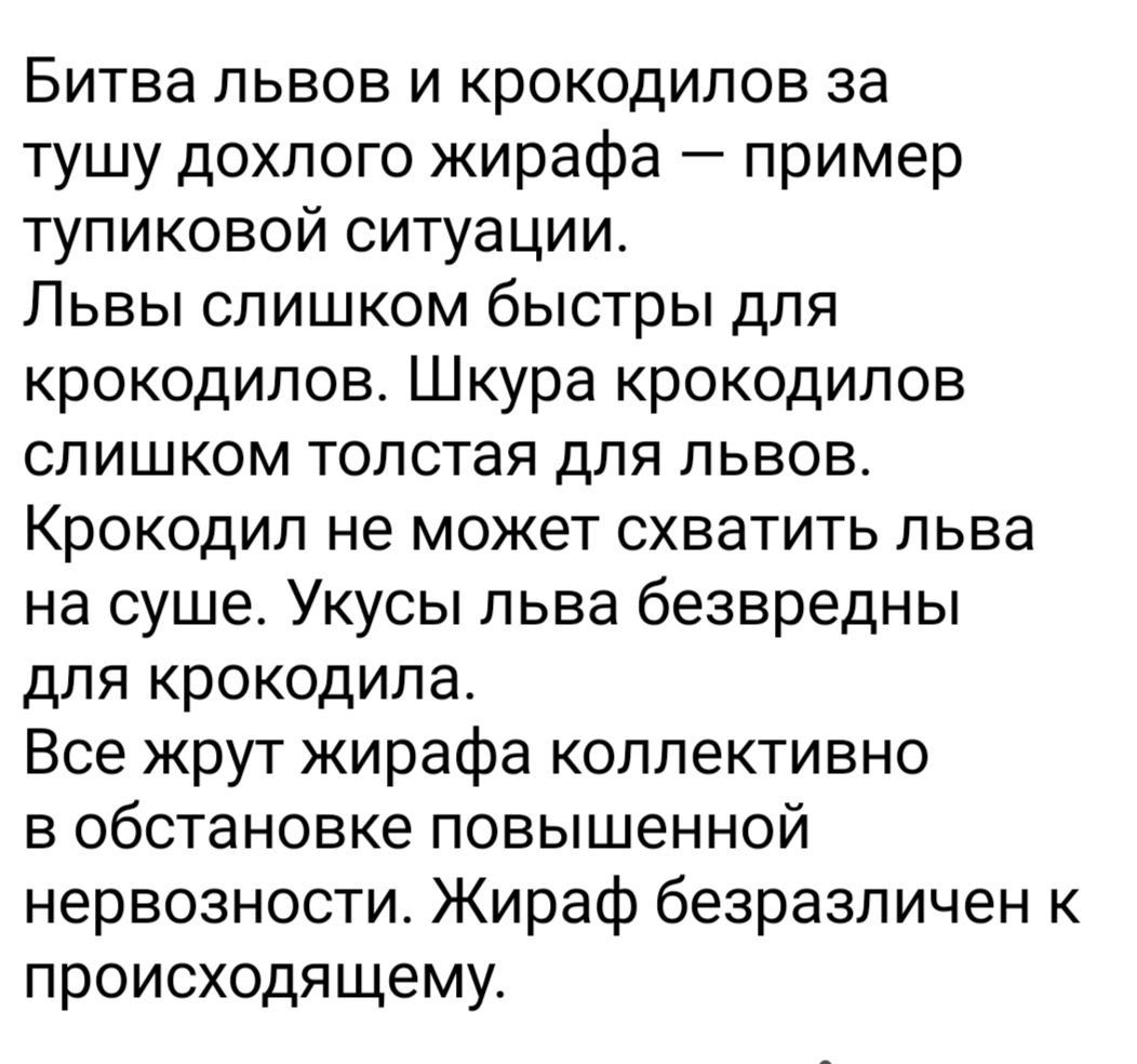 Битва ЛЬВОВ И КРОКОДИПОВ 38 тушу дохпого жирафа пример тупиковой ситуации Львы слишком быстры для крокодилов Шкура крокодилов слишком толстая для львов Крокодил НЕ МОЖЕТ СХБЭТИТЬ ПЬВЭ на суше Укусы льва безвредны для крокодила Все жрут жирафа коллективно в обстановке повышенной нервозности Жираф безразличен к происходящему