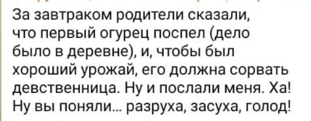 За завтраком родители сказали что первый огурец поспеп дело было в деревне и чтобы был хороший урожай его должна сорвать девственница Ну и послали меня Ха Ну вы поняли разруха засуха голод