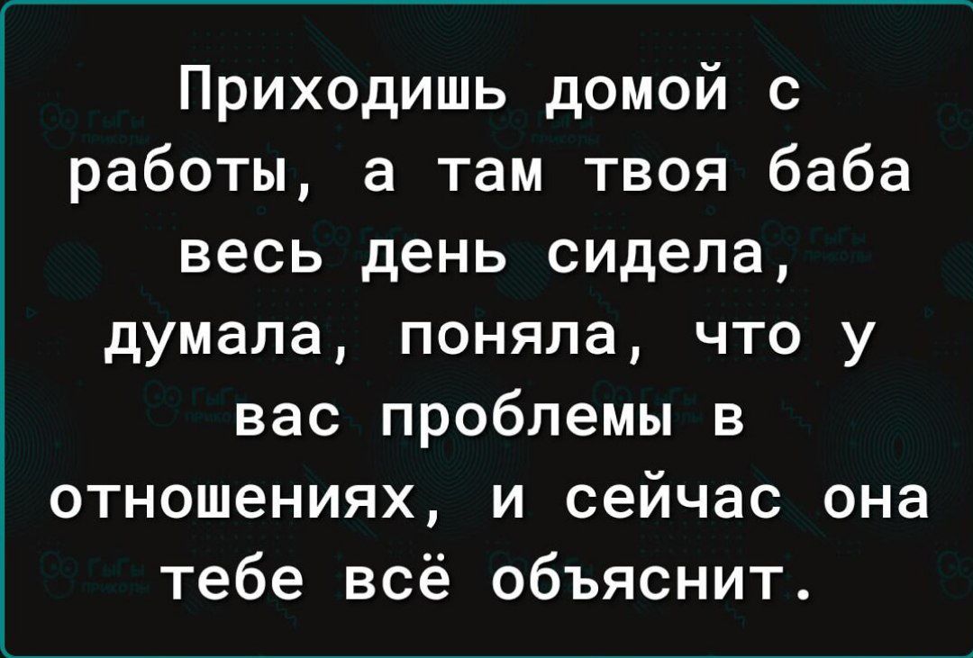 Приходишь домой с работы а там твоя баба весь день сидела думала поняла что у вас проблемы в отношениях и сейчас она тебе всё объяснит