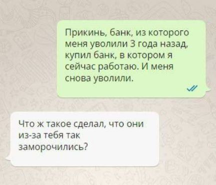 Прикинь банк из которого меня УВОЛИЛИ 3 года назад купил банк в котором я сейчас работаю и меня снова уволили Что ж такое сделал что они итэа тебя так заморочились