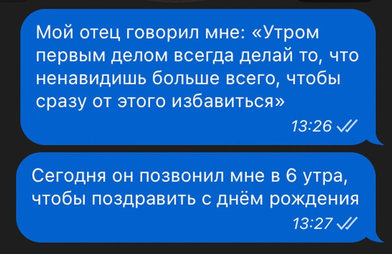 Мой отец говорил мне Утром первым делом всегда делай то что ненавидишь больше всего чтобы сразу от этого избавиться 1326 Сегодня он позвонил мне в 6 утра чтобы поздравить с днём рождения 7327