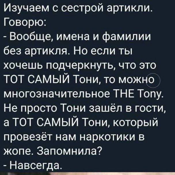 Изучаем с сестрой артикли Говорю Вообще имена и фамилии без артикля Но если ты хочешь подчеркнуть что это ТОТ САМЫЙ Тони то можно многозначительное ТНЕ Топу Не просто Тони зашёл в гости а ТОТ САМЫЙ Тони который провезёт нам наркотики в жопе Запомнила Навсегда