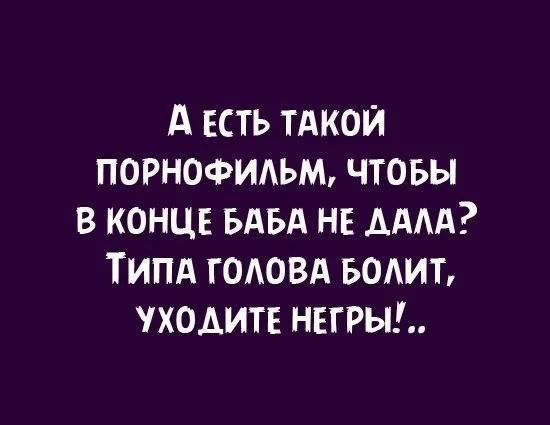 А ЕСТЬ ТАКОЙ ПОРНОФИЛЬМ ЧТОБЫ В КОНЦЕ БАБА НЕ ДАЛА ТИПА ГОЛОВА БОЛИТ УХОДИТЕ НЕГРЫ