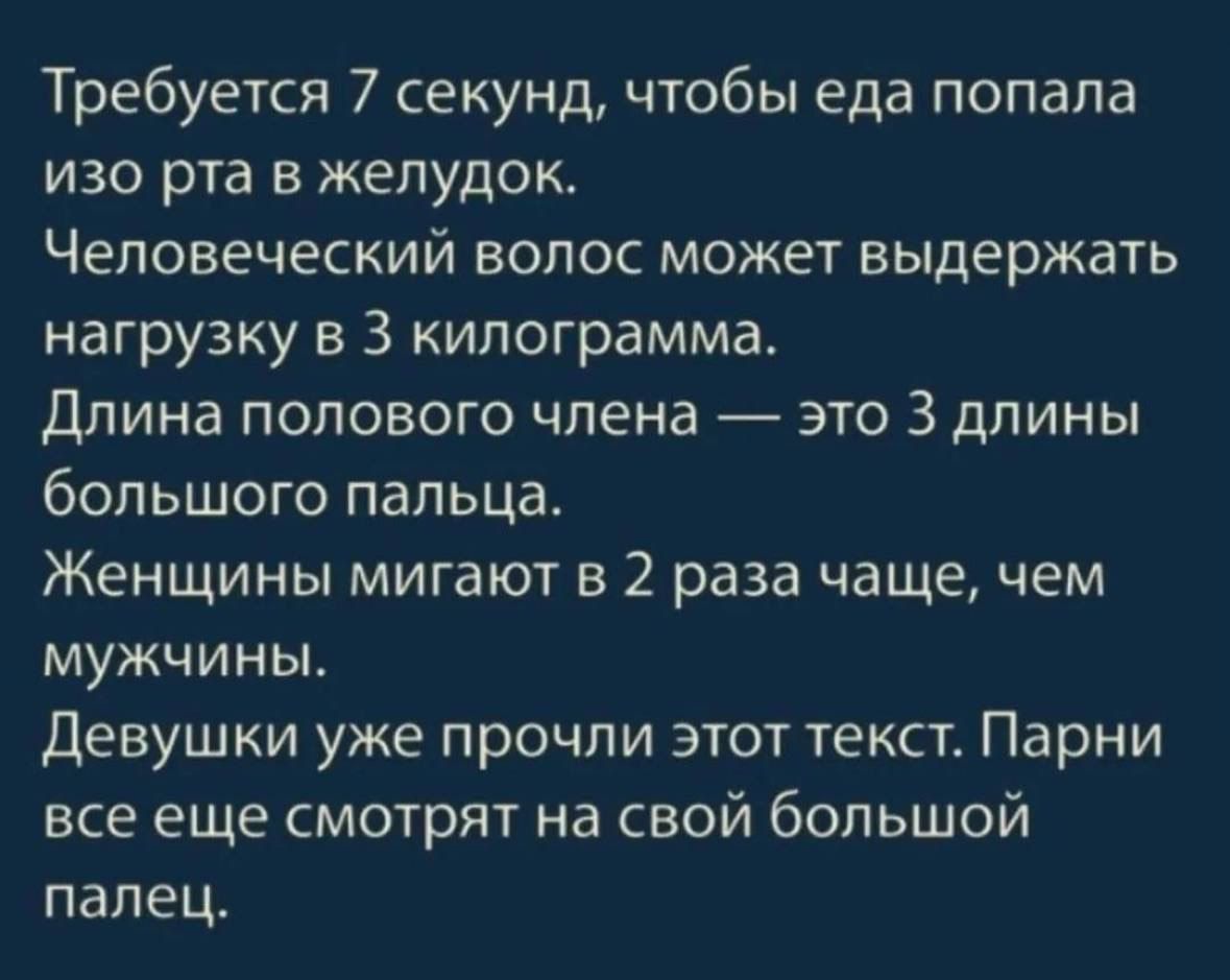 Требуется 7 секунд чтобы еда попала изо рта в желудок Человеческий волос может выдержать нагрузку в 3 килограмма Длина полового члена это 3 длины большого пальца Женщины мигают в 2 раза чаще чем мужчины Девушки уже прочли этот текст Парни все еще смотрят на свой большой палец