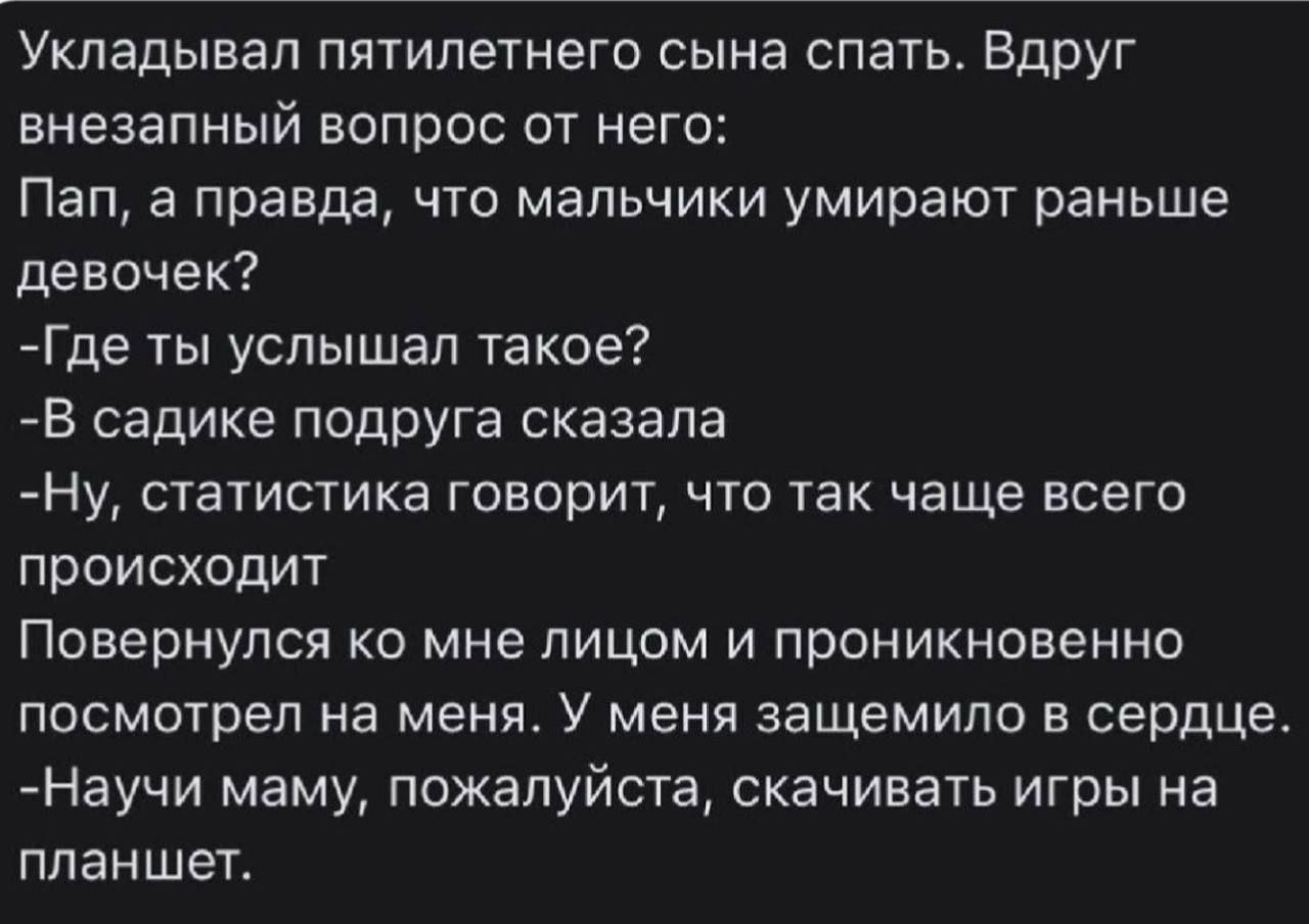 Укладывал пятилетнего сына спать Вдруг внезапный вопрос от него Пап а правда что мальчики умирают раньше девочек Где ты услышал такое В садике подруга сказала Ну статистика говорит что так чаще всего происходит Повернулся ко мне лицом и проникновенно посмотрел на меня У меня защемило в сердце Научи маму пожалуйста скачивать игры на планшет