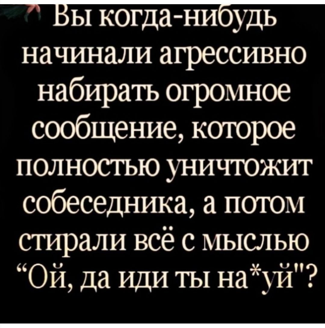 Бы когда нибудь начинали агрессивно набирать огромное сообщение которое полностью уничтожит собеседника а потом стирали всё с мыслью ОЙ да иди ты науй