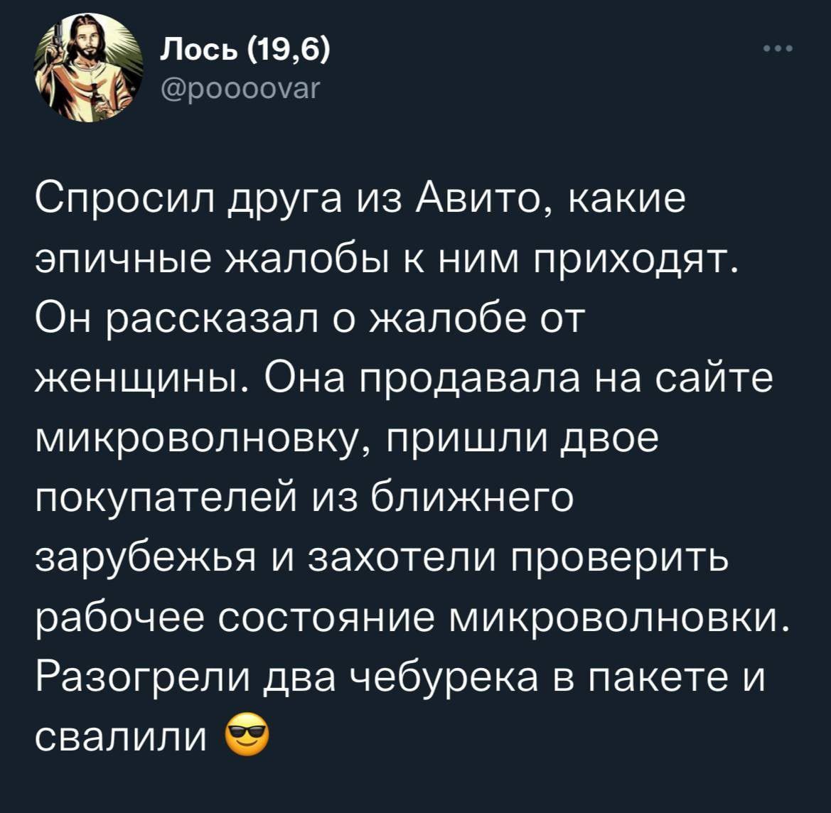 АГ лось 196 роосоуаг Спросил друга из Авито какие эпичные жалобы к ним приходят Он рассказал о жалобе от женщины Она продавала на сайте микроволновку пришли двое покупателей из ближнего зарубежья и захотели проверить рабочее состояние микроволновки Разогрели два чебурека в пакете и свалили