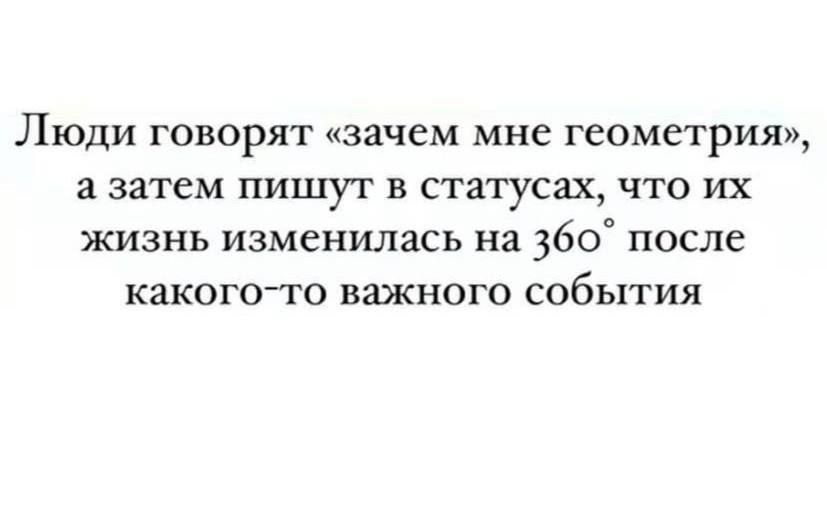 Люди ГОВОРЯТ зачем мне ГеОМеТрИЯ а затем пишут в статусах что их жизнь изменилась на 360 после какого то важного СОбЬТИЯ