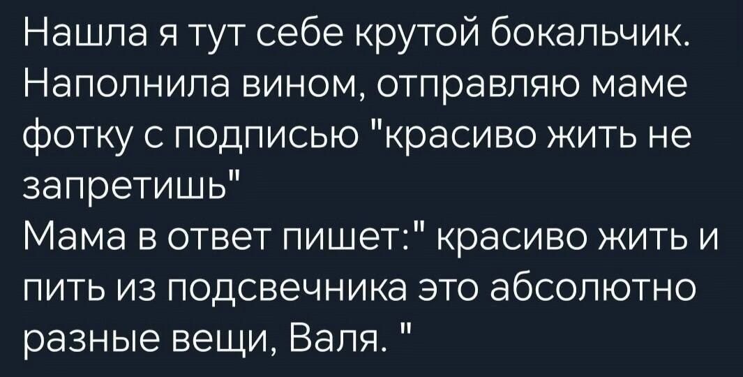 Нашла я тут себе крутой бокальчик Наполнила вином отправляю маме фотку с подписью красиво жить не запретишь Мама в ответ пишет красиво жить и пить из подсвечника это абсолютно разные вещи Валя