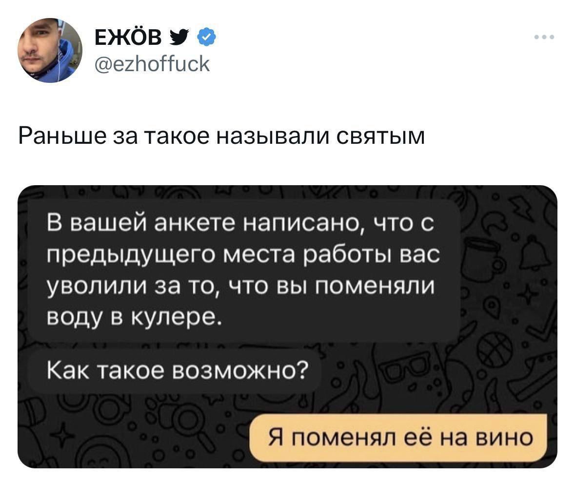 ЕЖбОВ м егпоНисК Раньше за такое называли святым В вашей анкете написано что с предыдущего места работы вас уволили за то что вы поменяли воду в кулере Как такое возможно Я поменял её на вино