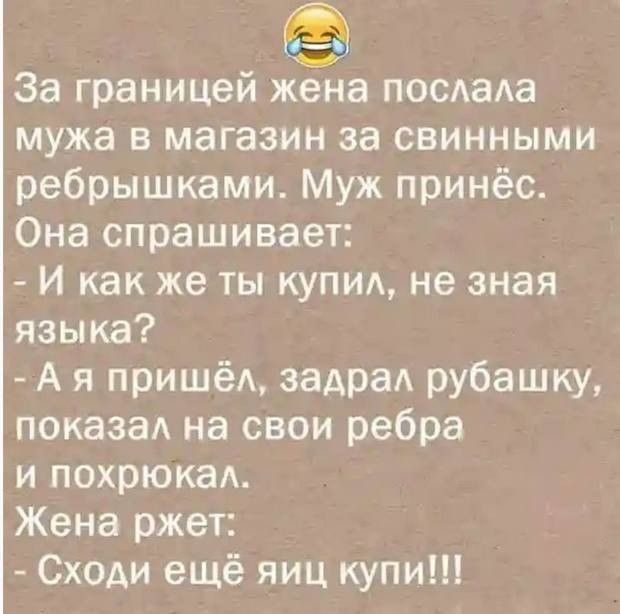 За границей жена послала мужа в магазин за свинными ребрышками Муж принёс Она спрашивает И как же ты купил не зная языка Ая пришёл задрал рубашку показал на свои ребра и похрюкал Жена ржет Сходи ещё яиц купи