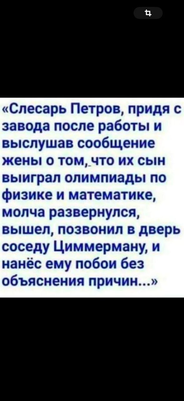 «Слесарь Петров, придя с завода после работы и выслушав сообщение жены о том, что их сын выиграл олимпиады по физике и математике, молча развернулся, вышел, позвонил в дверь соседу Циммерману, и нанёс ему побои без объяснения причин...»