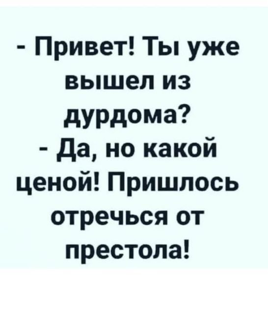 - Привет! Ты уже вышел из дурдома?
- Да, но какой ценой! Пришлось отречься от престола!