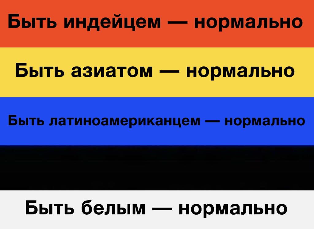 Быть индейцем — нормально
Быть азиатом — нормально
Быть латиноамериканцем — нормально
Быть белым — нормально