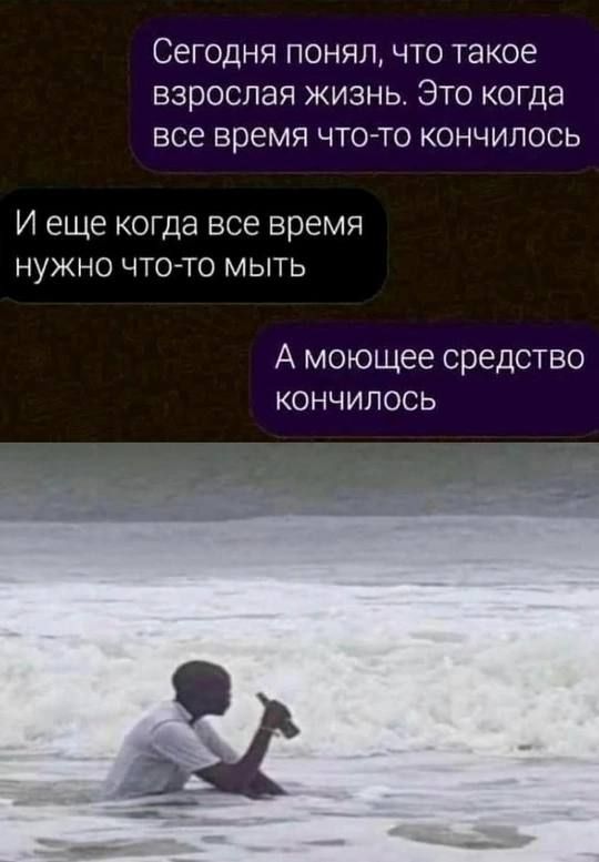 Сегодня понял, что такое взрослая жизнь. Это когда все время что-то кончилось
И еще когда все время нужно что-то мыть
А моющее средство кончилось