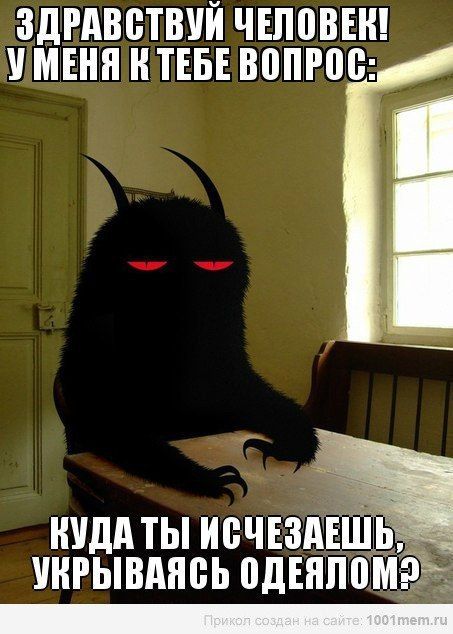 Здравствуй человек! У меня к тебе вопрос: Куда ты исчезаешь, укрываясь одеялом?