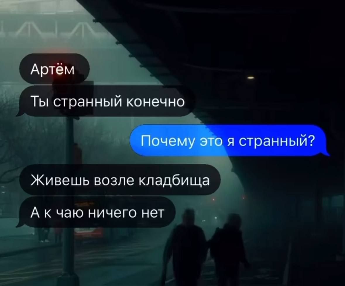 Артём
Ты странный конечно
Почему это я странный?
Живешь возле кладбища
А к чаю ничего нет