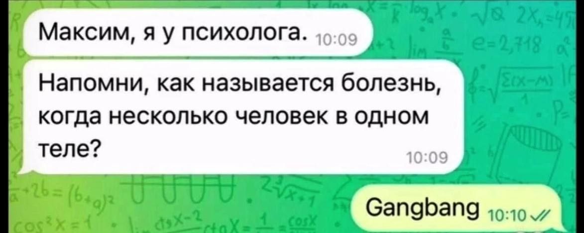 Максим, я у психолога.
Напомни, как называется болезнь, когда несколько человек в одном теле?
Gangbang