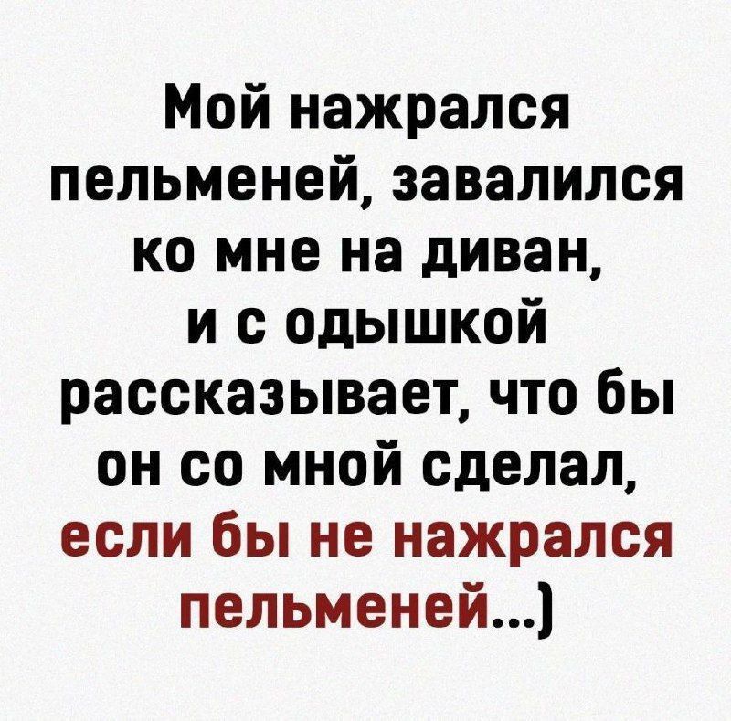 Мой нажрался пельменей, завалился ко мне на диван, и с одышкой рассказывает, что бы он со мной сделал, если бы не нажрался пельменей...