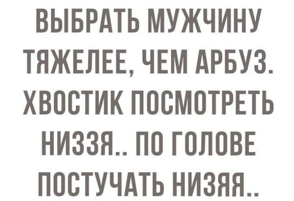 ВЫБРАТЬ МУЖЧИНУ ТЯЖЕЛЕЕ, ЧЕМ АРБУЗ. ХВОСТИК ПОСМОТРЕТЬ НИЗЗЯ.. ПО ГОЛОВЕ ПОСТУЧАТЬ НИЗЗЯ..