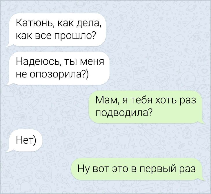Катюнь, как дела, как все прошло?
Надеюсь, ты меня не опозорила?)
Мам, я тебя хоть раз подводила?
Нет)
Ну вот это в первый раз