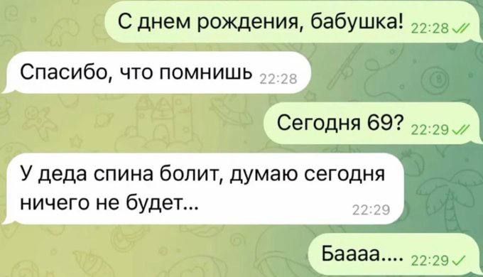 С днем рождения, бабушка!
Спасибо, что помнишь
Сегодня 69?
У деда спина болит, думаю сегодня ничего не будет...
Баая....