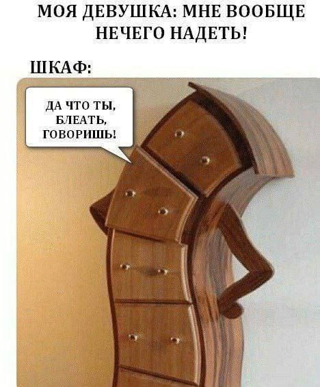 МОЯ ДЕВУШКА: МНЕ ВООБЩЕ НЕЧЕГО НАДЕТЬ!
ШКАФ:
ДА ЧТО ТЫ, БЛЕАТЬ, ГОВОРИШЬ!
