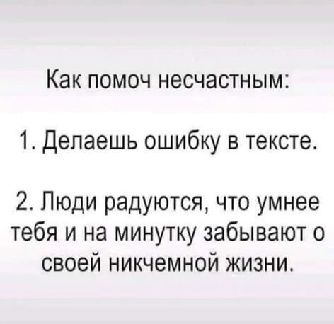 Как помоч несчастным:\n1. Делаешь ошибку в тексте.\n2. Люди радуются, что умнее тебя и на минутку забывают о своей никчемной жизни.