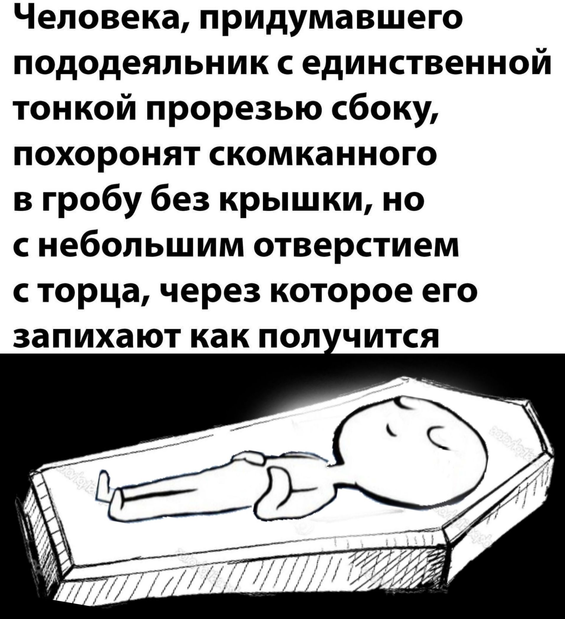 Человека придумавшего пододеяльник с единственной тонкой прорезью сбоку похоронят скомканного в гробу без крышки но с небольшим отверстием с торца через которое его запихают как поп чится