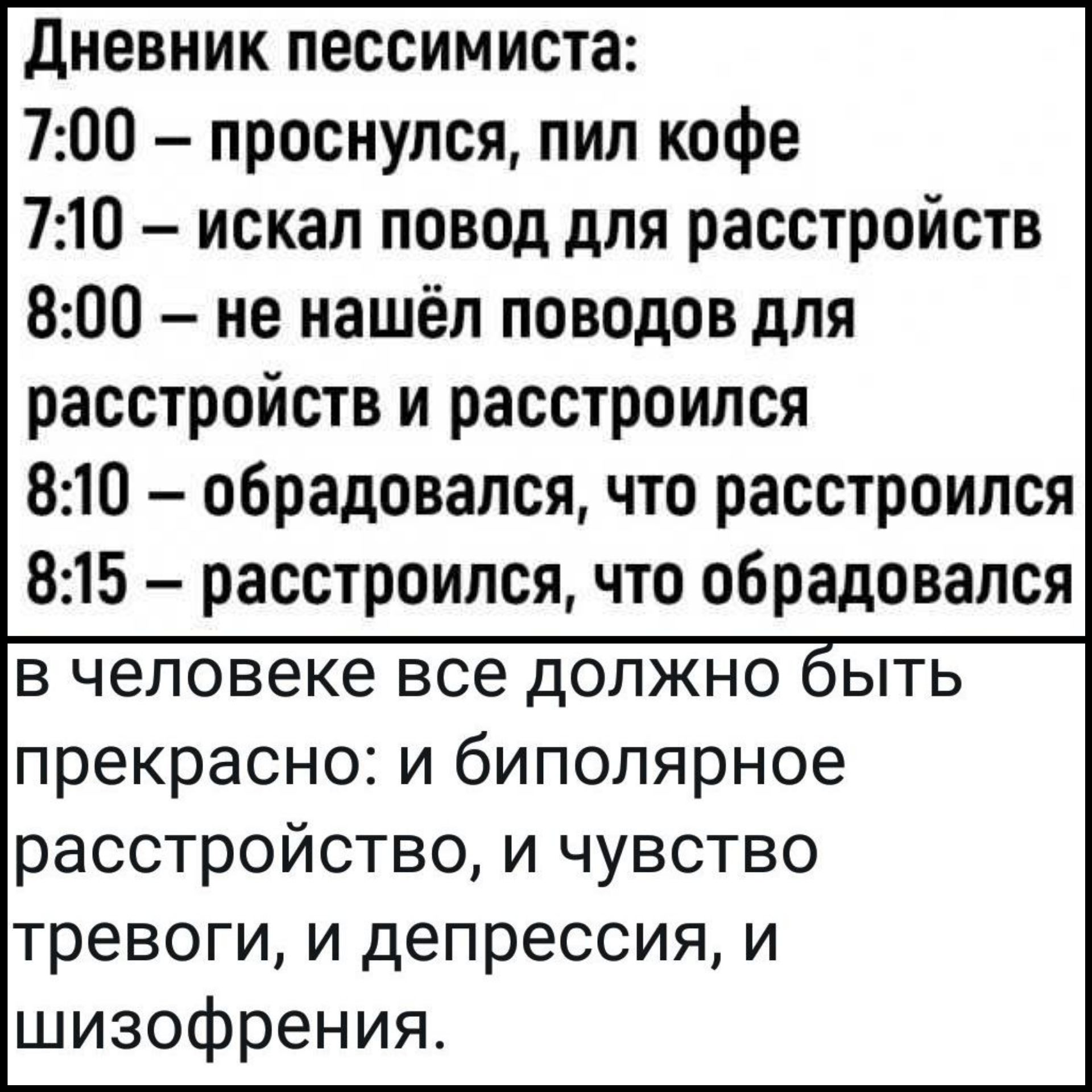 дневник пессимиста 700 проснулся пил кофе 710 искал повод для расстройств 800 не нашёл поводов для расстройств и расстроился 810 обрадовался что расстроился 815 расстроился что обрадовался в человеке все должно быть прекрасно и биполярное расстройство и чувство тревоги и депрессия и шизофрения