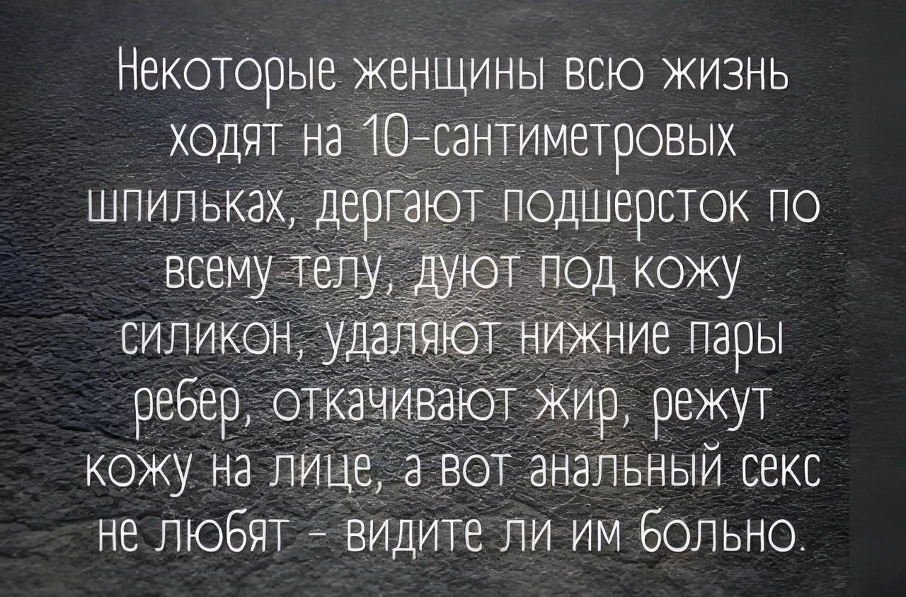 Некоторые женщины всю жизнь ходит на 10сантиметровых шпильках дерг ют подшерсток ло ребер отКдчиватот жир режут кожу на лице а вот анальный секс не любят видите ли им больно