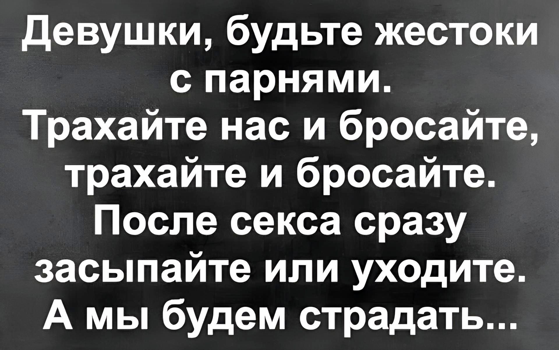 Девушки будьте жестоки с парнями Трахайте нас и бросайте трахайте и бросайте После секса сразу засыпайте или уходите А мы будем страдать