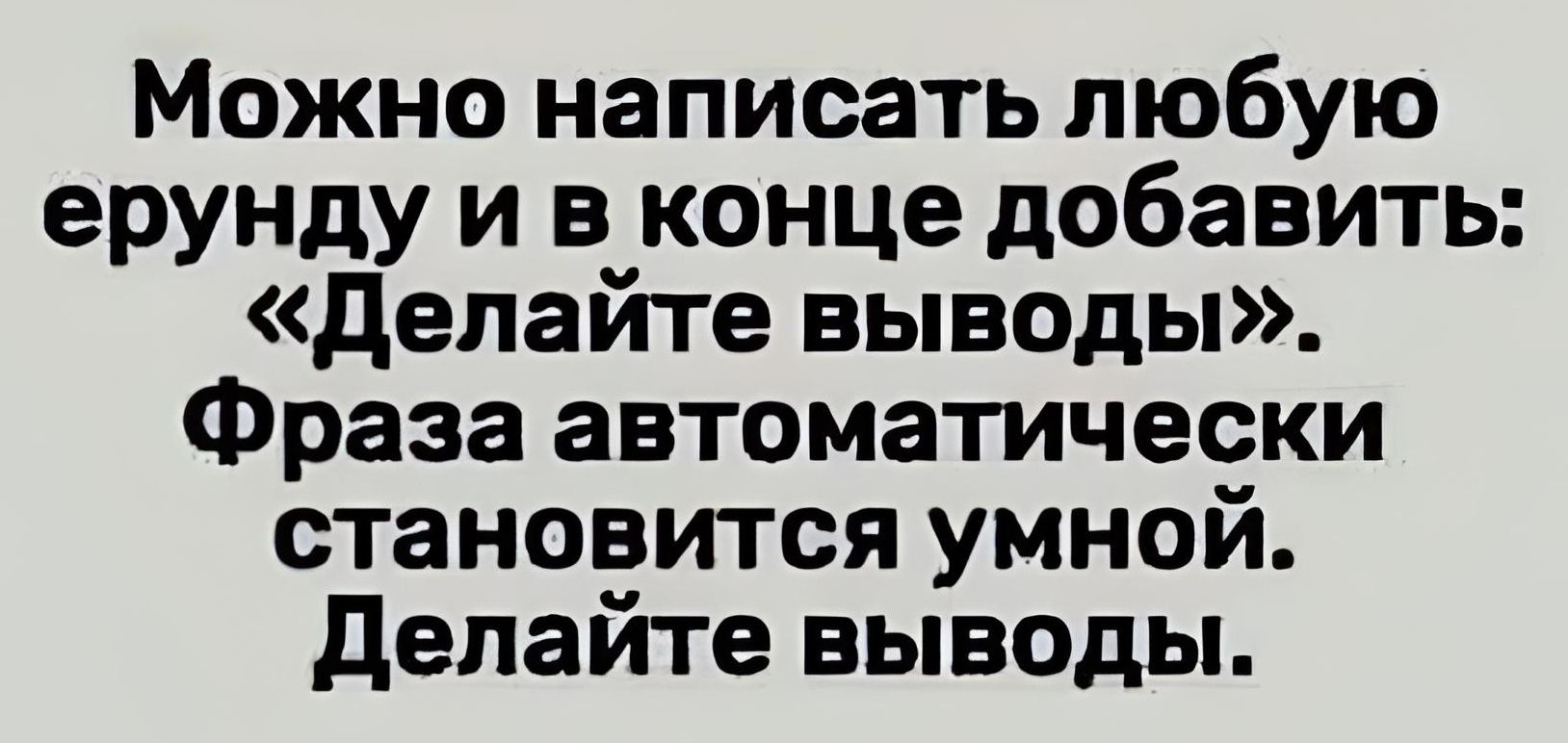 Можно написать любую ерунду и в конце добавить делайте выводы Фраза автоматически становится умной делайте выводы