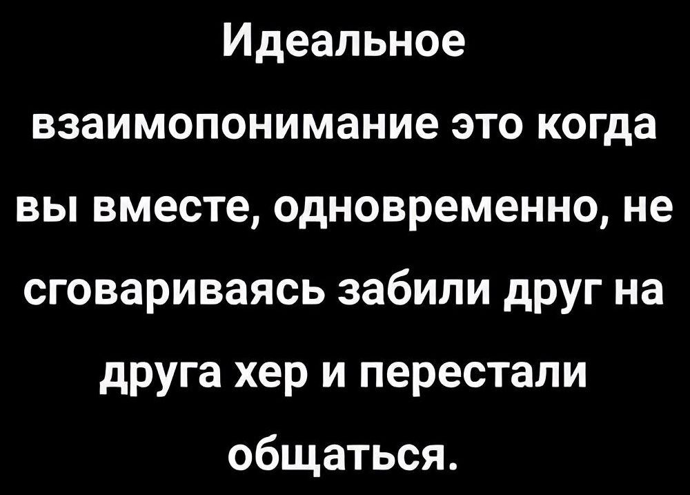 Идеальное взаимопонимание это когда вы вместе одновременно не сговариваясь забили друг на друга хер и перестали общаться
