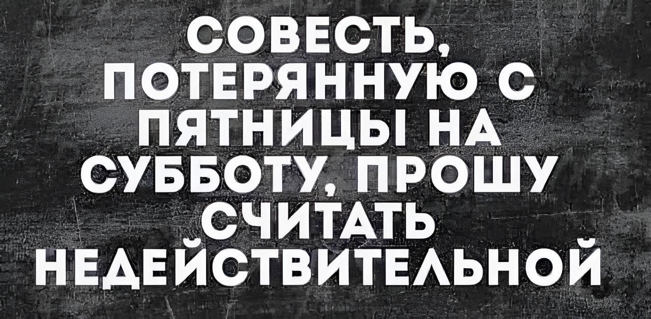 СОВЕСТЬ ПОТЕРЯННУЮ С ПЯТНИЦЫ НА СУББОТУ ПРОШУ _СЧИТАТЬ НЕАЕЙСТВИТЕАЬНОЙ