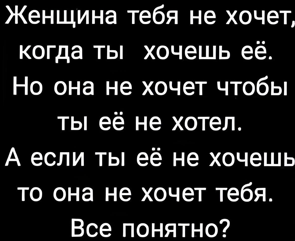 Женщина тебя не хочет когда ты хочешь её Но она не хочет чтобы ты её не хотел А если ты её не хочешь то она не хочет тебя Все понятно