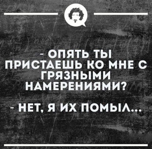 _Ф ОПЯТЬ ТЫ ПРИСТАЕШЬ КО МНЕ С ГРЯЗНЫМИ НАМЕРЕНИЯМИ НЕТ Я ИХ ПОМЫА