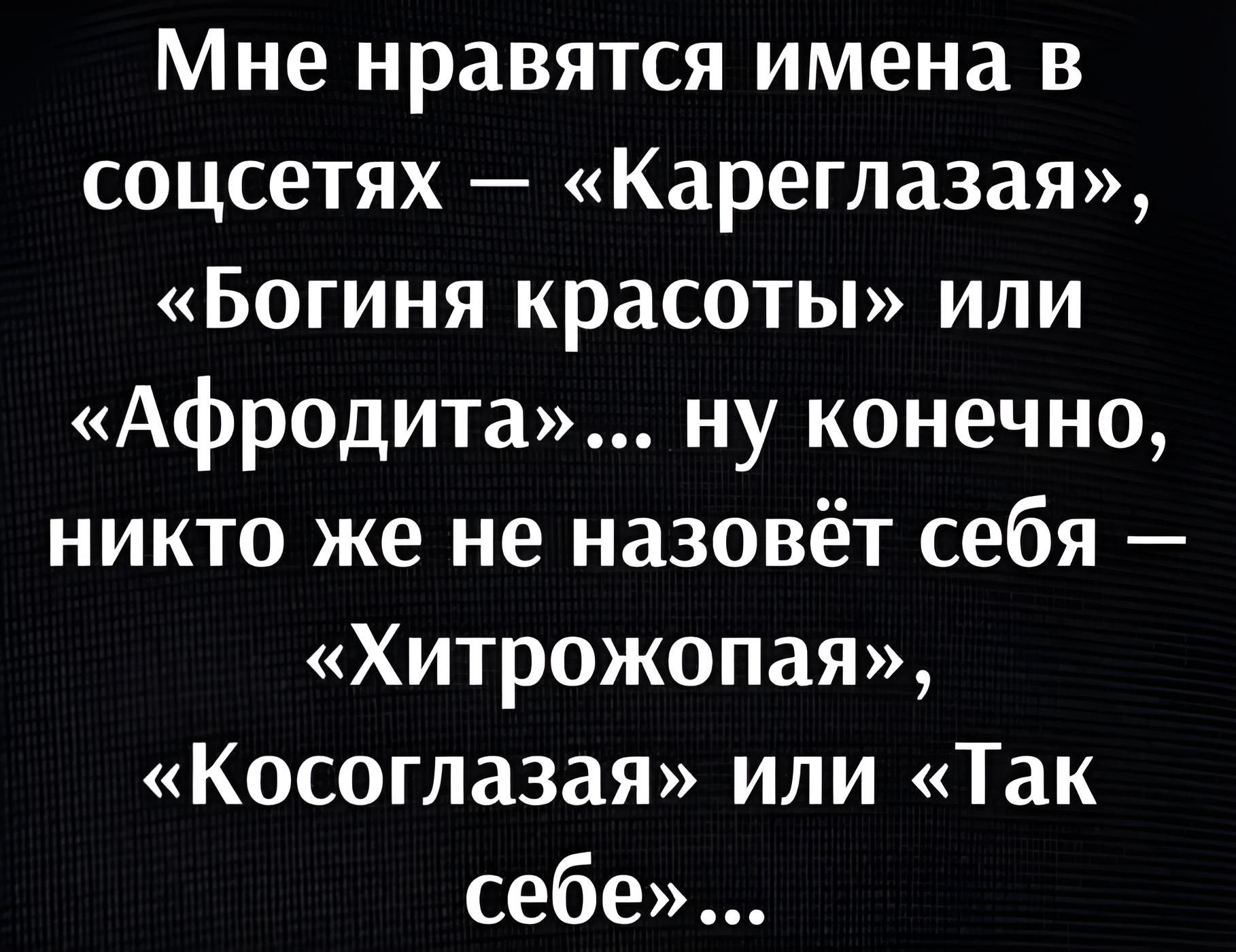 Мне нравятся имена в соцсетях Кареглазая Богиня красоты или Афродита ну конечно никто же не назовёт себя Хитрожопая Косоглазая или Так себе