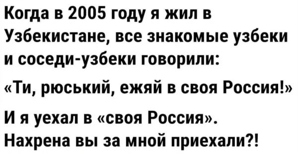 Когда в 2005 году я жил в Узбекистане все знакомые узбеки и соседи узбеки говорили Ти рюський ежяй в своя Россия и я уехал в своя Россия Нахрена вы за мной приехали