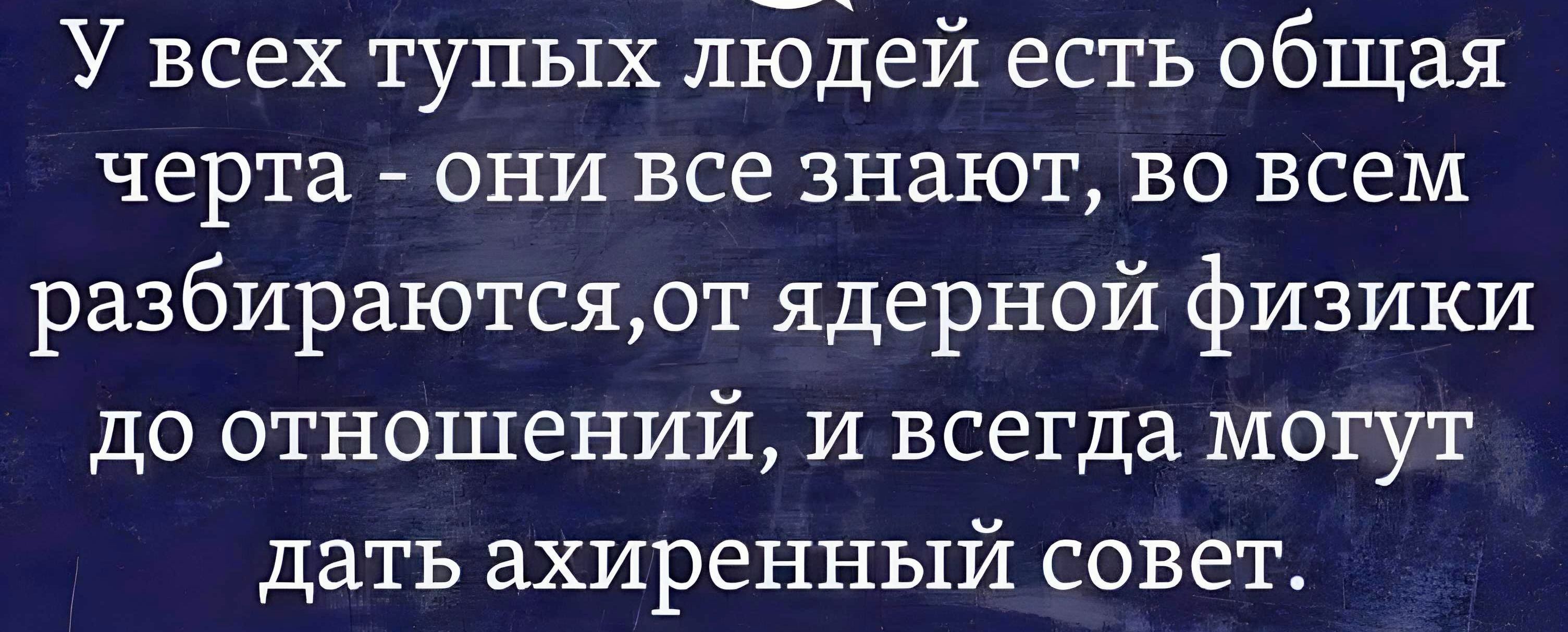 У всех тупых лбдей есть общая черта они все знают во всем разбираютсяот ядерной физики до отношений и всегда могут дать ахиренный совет