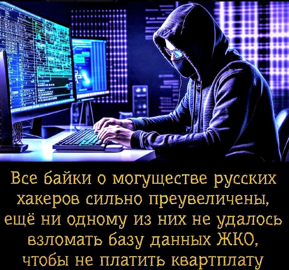 Все байки о могуществе русских хакеров сильно преувеличены ещё ни одному из них не удалось взломать базу данных ЖК0 чтобы не платить квартплату