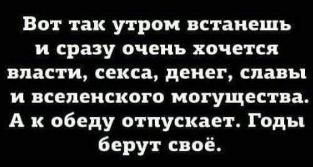 Вот так утром встанешь и сразу очень хочется власти секса денег славы и вселенского могущества А к обеду отпускает Годы берут своё