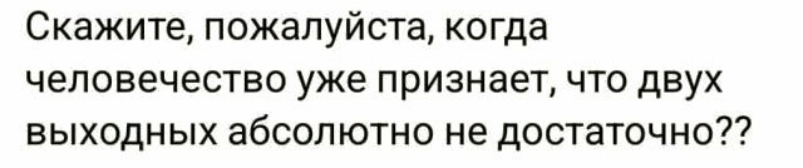 Скажите пожалуйста когда человечество уже признаеТ что двух выходных абсолютно не достаточно