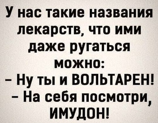 У нас такие названия лекарств что ими даже ругаться можно Ну ты и ВОЛЬТАРЕН На себя посмотри ИМУДОН