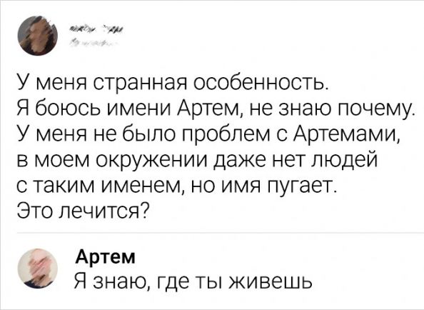 У меня странная особенность Я боюсь имени Артем не знаю почему У меня не было проблем с Артемами в моем окружении даже нет людей с таким именем но имя пугает Это лечится Артем Я знаю где ты живешь