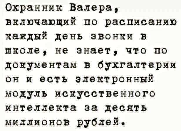 Охранник Валера включавший по расписанию каждый день звонки в школе не знает что по документам в бухгалтерии он и есть электронный модуль искусственного интеллекта за десять миллионов рублей