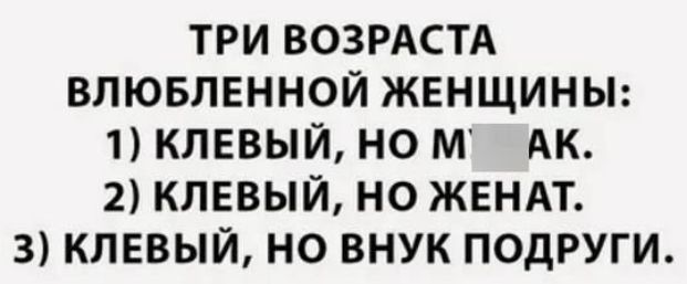 ТРИ ВОЗРАСТА ВЛЮБЛЕННОЙ ЖЕНЩИНЫ 1 КЛЕВЫЙ НО М АК 2 КЛЕВЫЙ НО ЖЕНАТ 3 КЛЕВЫЙ НО ВНУК ПОДРУГИ